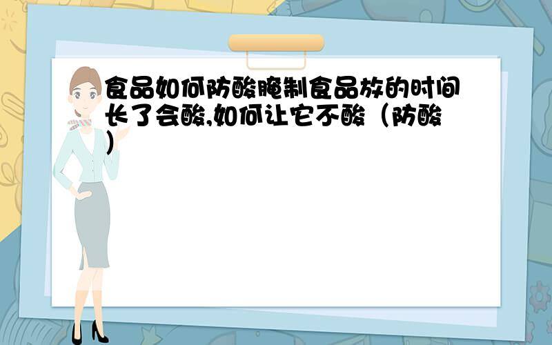 食品如何防酸腌制食品放的时间长了会酸,如何让它不酸（防酸）