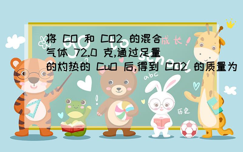 将 CO 和 CO2 的混合气体 72.0 克,通过足量的灼热的 CuO 后,得到 CO2 的质量为 88.0 克,求原混合气体中CO 和 CO2 的质量比?