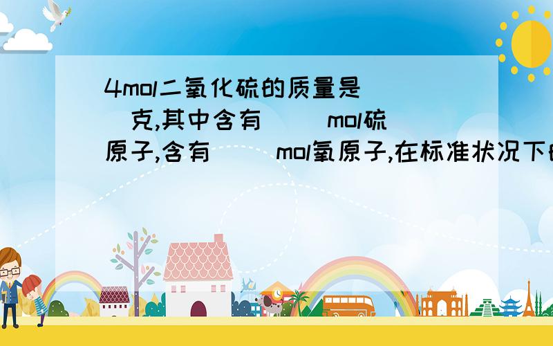 4mol二氧化硫的质量是( )克,其中含有( )mol硫原子,含有( )mol氧原子,在标准状况下的体积是( )升?