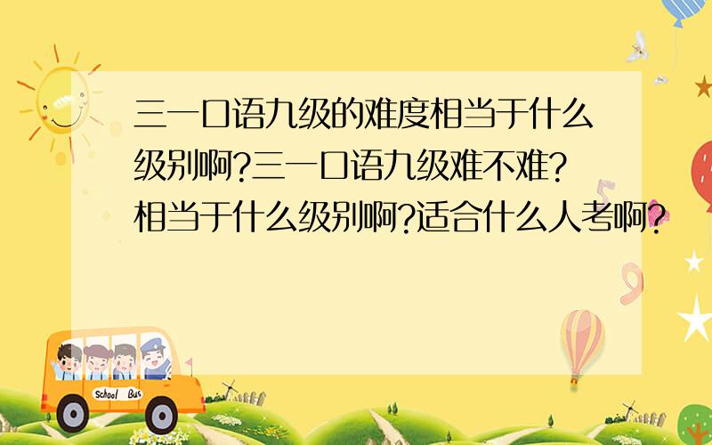 三一口语九级的难度相当于什么级别啊?三一口语九级难不难?相当于什么级别啊?适合什么人考啊?