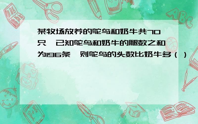 某牧场放养的鸵鸟和奶牛共70只,已知鸵鸟和奶牛的腿数之和为196条,则鸵鸟的头数比奶牛多（）