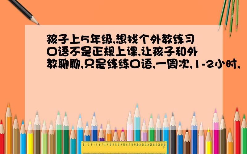 孩子上5年级,想找个外教练习口语不是正规上课,让孩子和外教聊聊,只是练练口语,一周次,1-2小时,