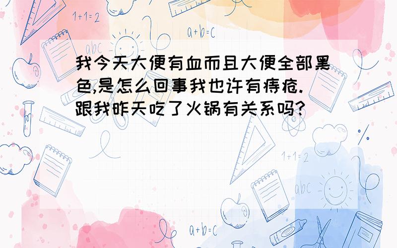 我今天大便有血而且大便全部黑色,是怎么回事我也许有痔疮.跟我昨天吃了火锅有关系吗?