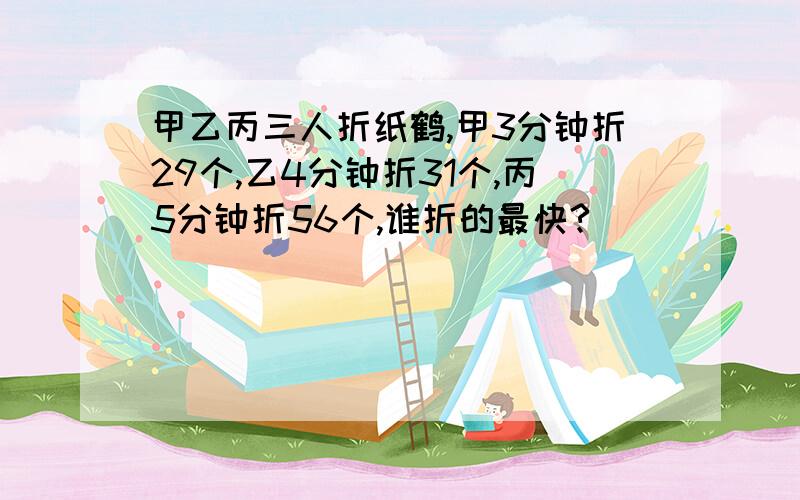 甲乙丙三人折纸鹤,甲3分钟折29个,乙4分钟折31个,丙5分钟折56个,谁折的最快?