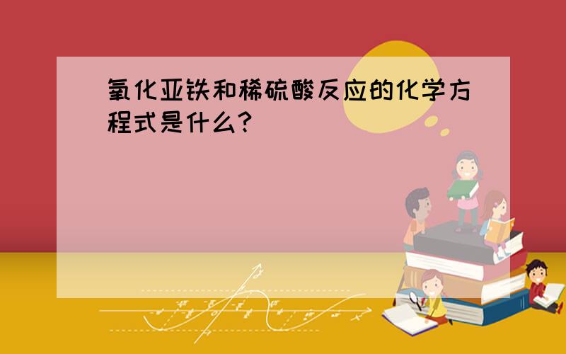 氧化亚铁和稀硫酸反应的化学方程式是什么?