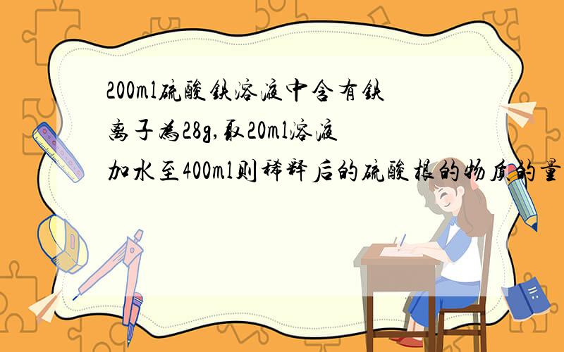 200ml硫酸铁溶液中含有铁离子为28g,取20ml溶液加水至400ml则稀释后的硫酸根的物质的量浓度是多少?