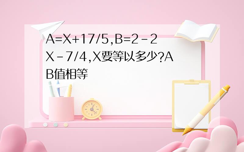A=X+17/5,B=2-2X-7/4,X要等以多少?AB值相等