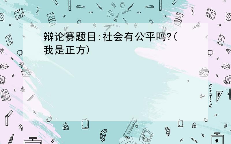 辩论赛题目:社会有公平吗?(我是正方)