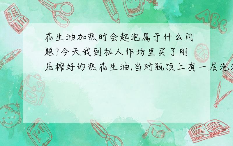 花生油加热时会起泡属于什么问题?今天我到私人作坊里买了刚压榨好的热花生油,当时瓶顶上有一层泡泡,回家做菜时把它下热锅炒,花生油从液体迅速变成泡沫状,这是属于什么问题呢?这样的