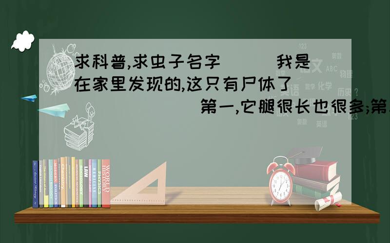 求科普,求虫子名字```我是在家里发现的,这只有尸体了````````第一,它腿很长也很多;第二,第三,爬行速度很快,昂首挺胸,怪吓人了.求长姿势````````````