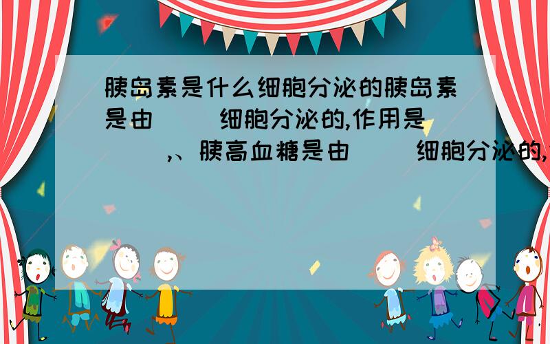 胰岛素是什么细胞分泌的胰岛素是由（ ）细胞分泌的,作用是（ ）,、胰高血糖是由（ ）细胞分泌的,作用是（ ）