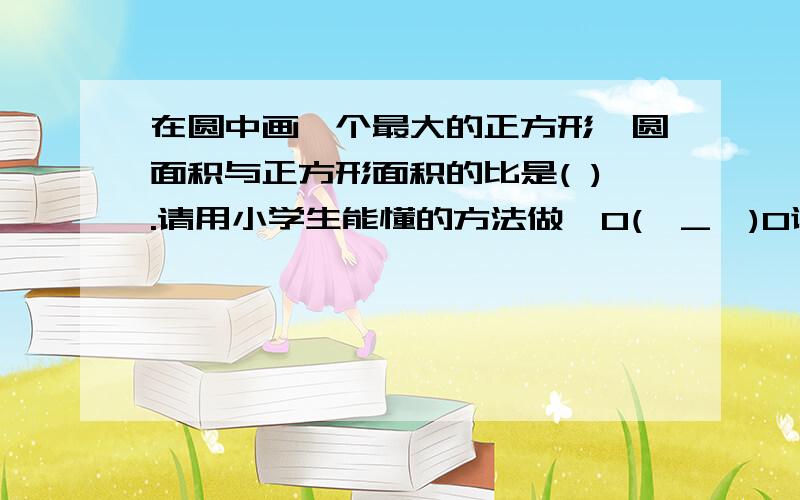 在圆中画一个最大的正方形,圆面积与正方形面积的比是( ).请用小学生能懂的方法做,O(∩_∩)O谢谢.