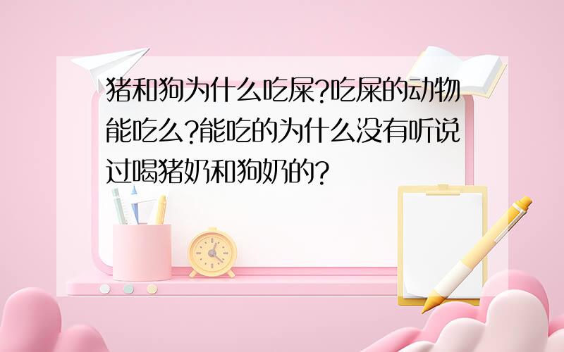 猪和狗为什么吃屎?吃屎的动物能吃么?能吃的为什么没有听说过喝猪奶和狗奶的?