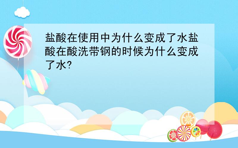 盐酸在使用中为什么变成了水盐酸在酸洗带钢的时候为什么变成了水?