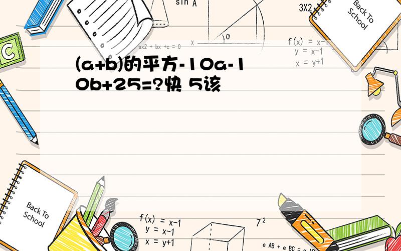 (a+b)的平方-10a-10b+25=?快 5该