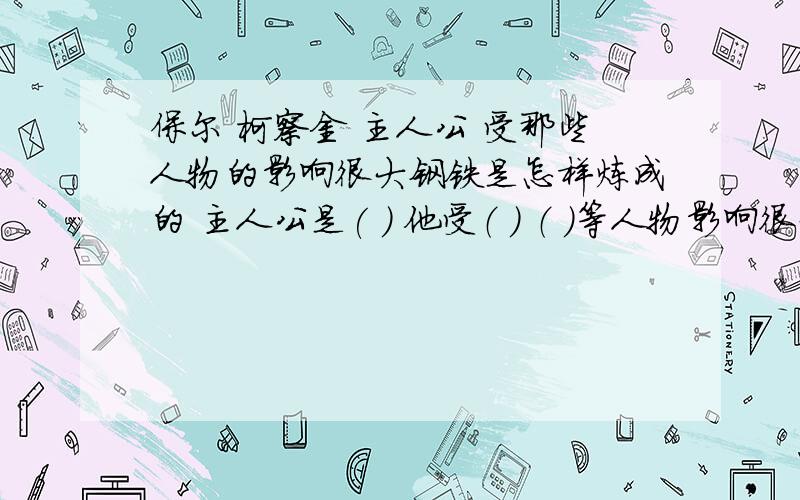 保尔 柯察金 主人公 受那些人物的影响很大钢铁是怎样炼成的 主人公是( ) 他受（ ） （ ）等人物影响很大,经过艰苦的训练 成为共产主义战士