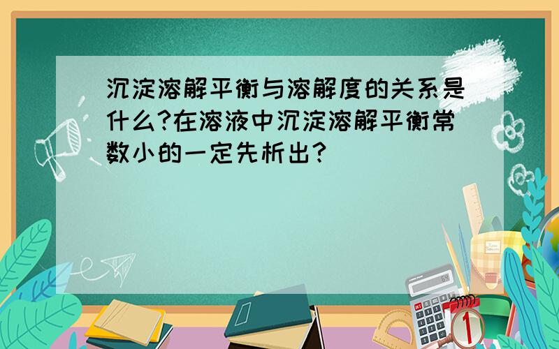 沉淀溶解平衡与溶解度的关系是什么?在溶液中沉淀溶解平衡常数小的一定先析出?