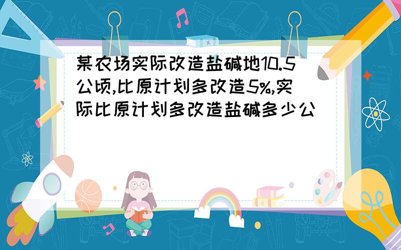 某农场实际改造盐碱地10.5公顷,比原计划多改造5%,实际比原计划多改造盐碱多少公