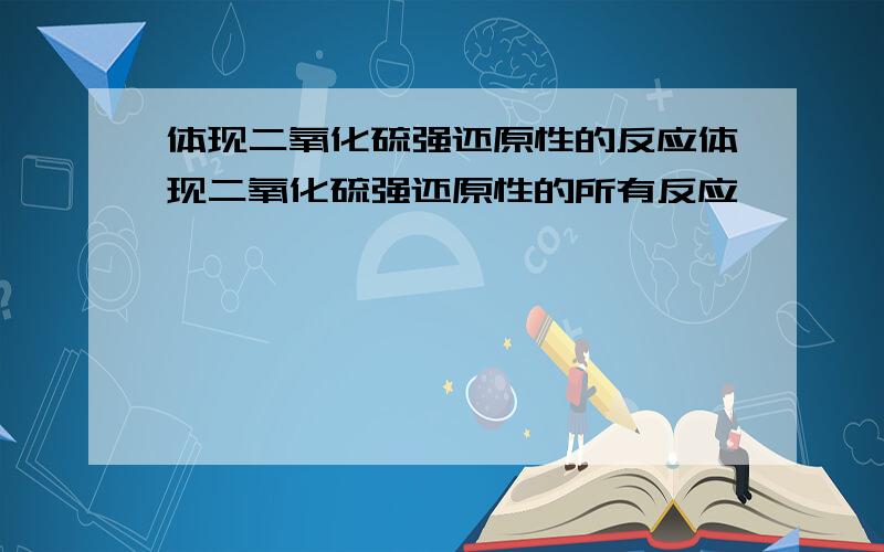 体现二氧化硫强还原性的反应体现二氧化硫强还原性的所有反应