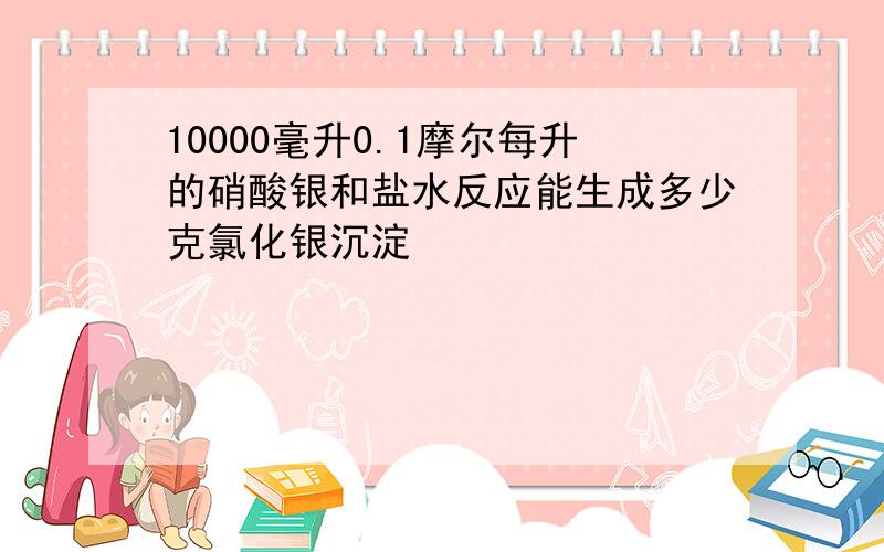 10000毫升0.1摩尔每升的硝酸银和盐水反应能生成多少克氯化银沉淀