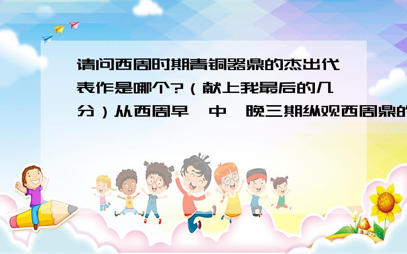 请问西周时期青铜器鼎的杰出代表作是哪个?（献上我最后的几分）从西周早,中,晚三期纵观西周鼎的纹饰,造型,制作工艺上来说最有代表意义的鼎是什么鼎!