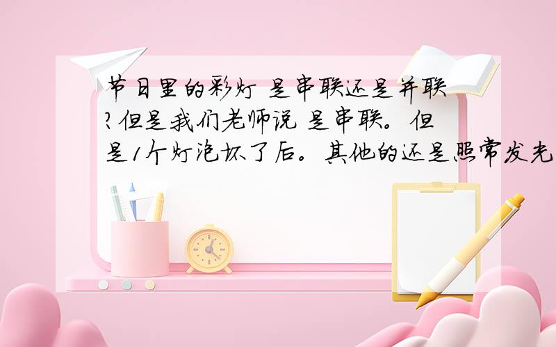 节日里的彩灯 是串联还是并联?但是我们老师说 是串联。但是1个灯泡坏了后。其他的还是照常发光。我想反驳下 你们说并联 那么你们家有220V的小灯泡 你们在想啥~