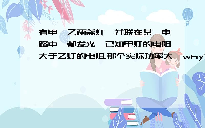 有甲、乙两盏灯,并联在某一电路中,都发光,已知甲灯的电阻大于乙灯的电阻.那个实际功率大,why?朝阳2008-2009八年级第二学期期末统一考试