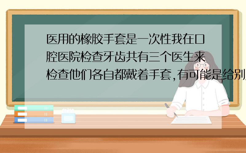 医用的橡胶手套是一次性我在口腔医院检查牙齿共有三个医生来检查他们各自都戴着手套,有可能是给别人检查时用的,这有交叉感染的危险吗?这几年我都睡不着觉.