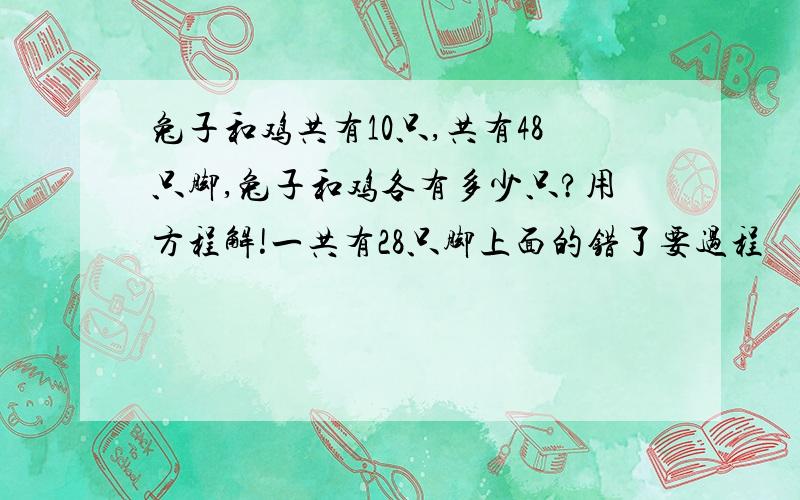 兔子和鸡共有10只,共有48只脚,兔子和鸡各有多少只?用方程解!一共有28只脚上面的错了要过程