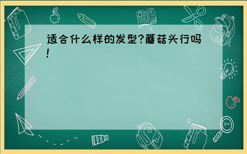 适合什么样的发型?蘑菇头行吗!