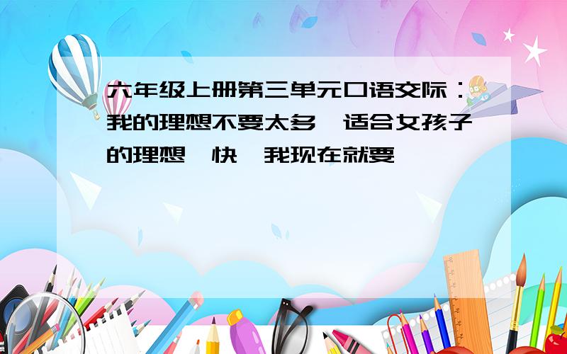 六年级上册第三单元口语交际：我的理想不要太多,适合女孩子的理想,快,我现在就要,