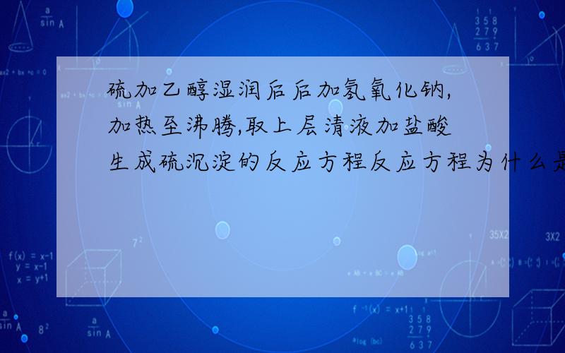 硫加乙醇湿润后后加氢氧化钠,加热至沸腾,取上层清液加盐酸生成硫沉淀的反应方程反应方程为什么是-2价和4价留反应生成硫?乙醇是干嘛的?