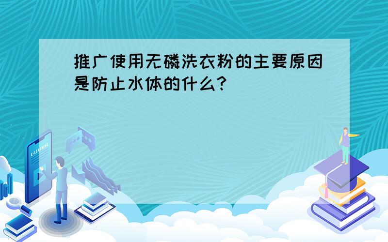 推广使用无磷洗衣粉的主要原因是防止水体的什么?