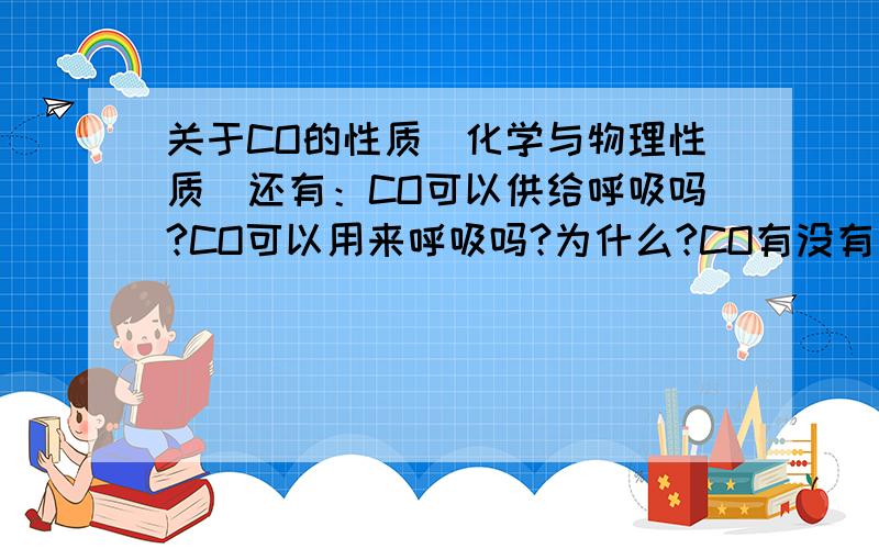 关于CO的性质（化学与物理性质）还有：CO可以供给呼吸吗?CO可以用来呼吸吗?为什么?CO有没有窒息作用?