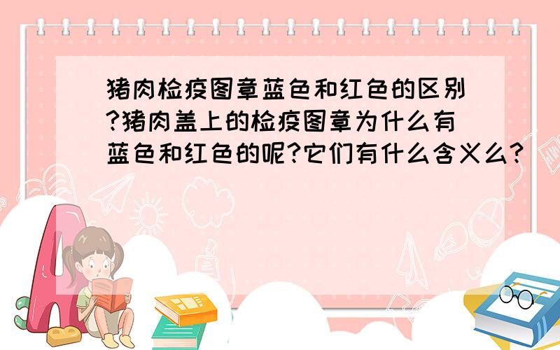 猪肉检疫图章蓝色和红色的区别?猪肉盖上的检疫图章为什么有蓝色和红色的呢?它们有什么含义么?