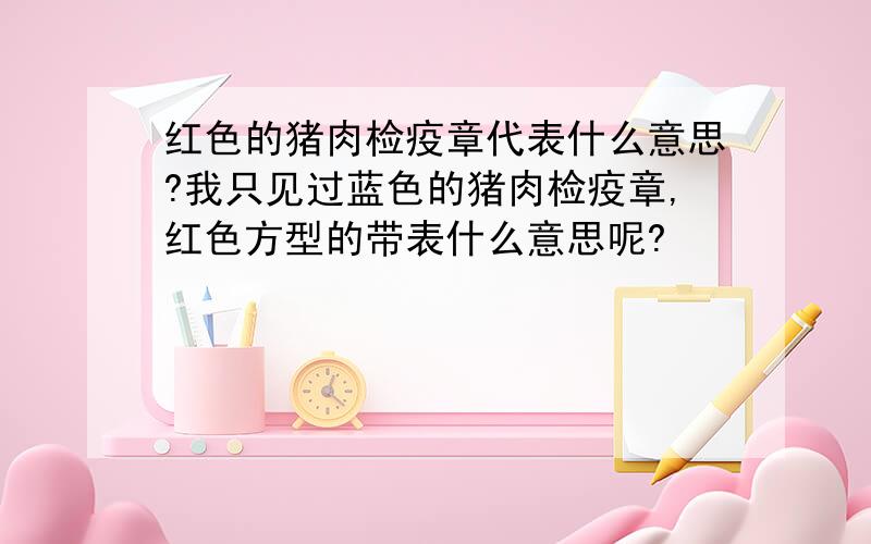 红色的猪肉检疫章代表什么意思?我只见过蓝色的猪肉检疫章,红色方型的带表什么意思呢?