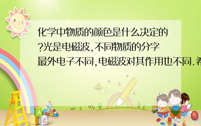 化学中物质的颜色是什么决定的?光是电磁波,不同物质的分字最外电子不同,电磁波对其作用也不同.希望高手详解下.可不可以定量的说明下,不同物质吸收各种光的能力是怎么决定的?比如,Ca(OH