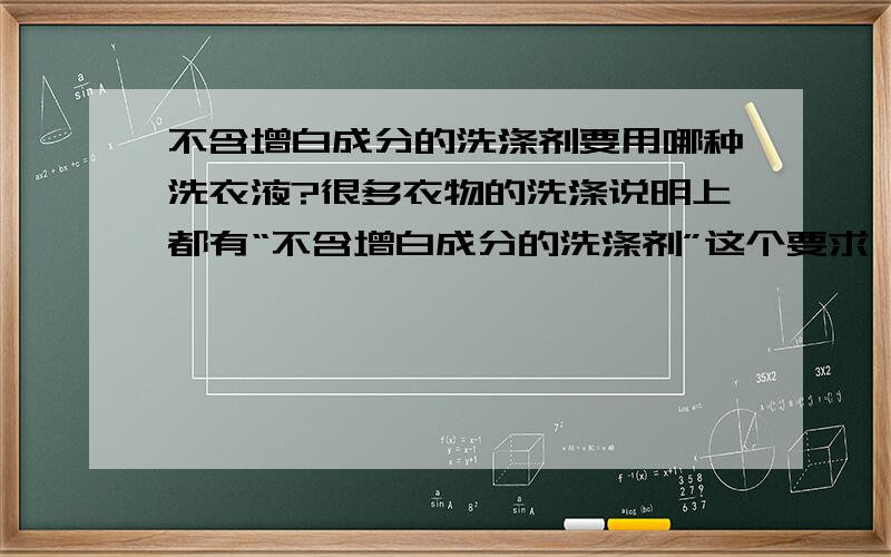 不含增白成分的洗涤剂要用哪种洗衣液?很多衣物的洗涤说明上都有“不含增白成分的洗涤剂”这个要求,那么该用哪种洗衣液,在超市里最常见的洗衣液成分中含有“亮白成分”,这种算不算含