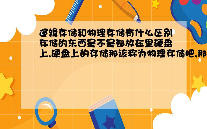 逻辑存储和物理存储有什么区别存储的东西是不是都放在里硬盘上,硬盘上的存储那该称为物理存储吧,那逻辑存储到底算什么东西