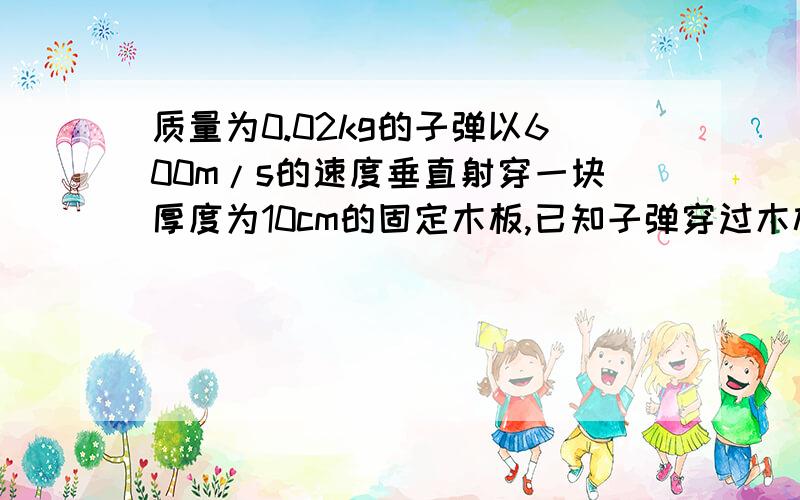 质量为0.02kg的子弹以600m/s的速度垂直射穿一块厚度为10cm的固定木板,已知子弹穿过木板后的速度为400m/s求阻力多大