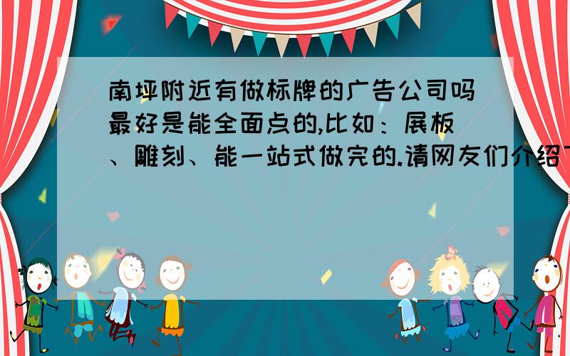 南坪附近有做标牌的广告公司吗最好是能全面点的,比如：展板、雕刻、能一站式做完的.请网友们介绍下.