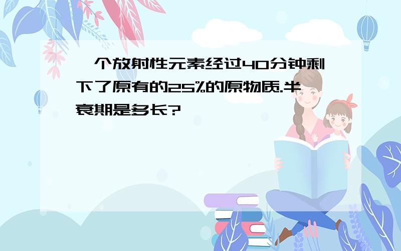 一个放射性元素经过40分钟剩下了原有的25%的原物质.半衰期是多长?