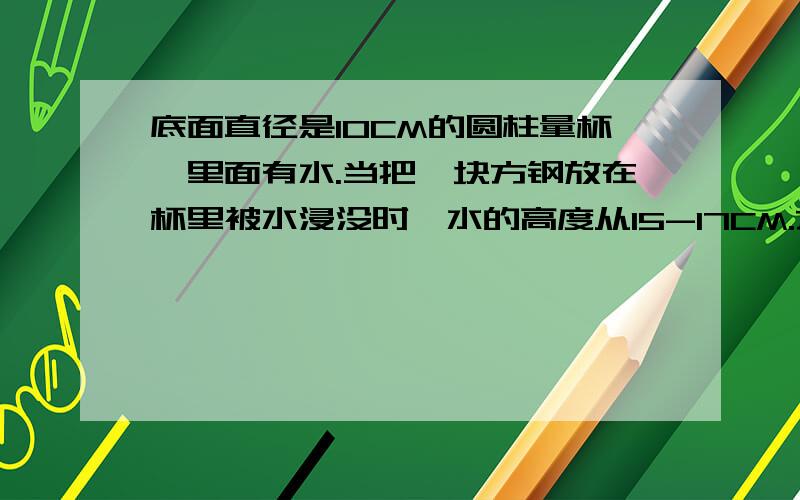 底面直径是10CM的圆柱量杯,里面有水.当把一块方钢放在杯里被水浸没时,水的高度从15-17CM.方钢体积多少