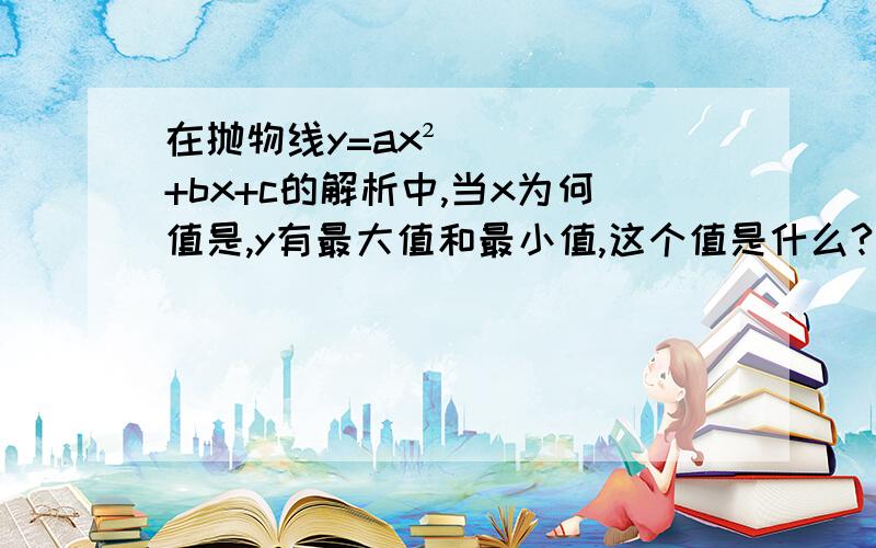 在抛物线y=ax²+bx+c的解析中,当x为何值是,y有最大值和最小值,这个值是什么?什么是最大值,什么是最小值?