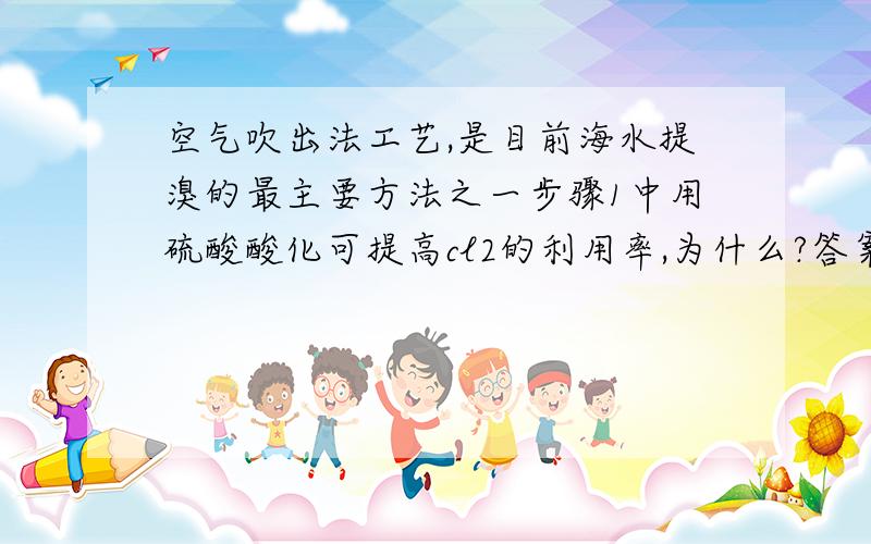 空气吹出法工艺,是目前海水提溴的最主要方法之一步骤1中用硫酸酸化可提高cl2的利用率,为什么?答案是：酸化可以防止cl2 br2 h2o反应但是我查了一下,还是觉得h2so4可以氧化一部分Br-更合适