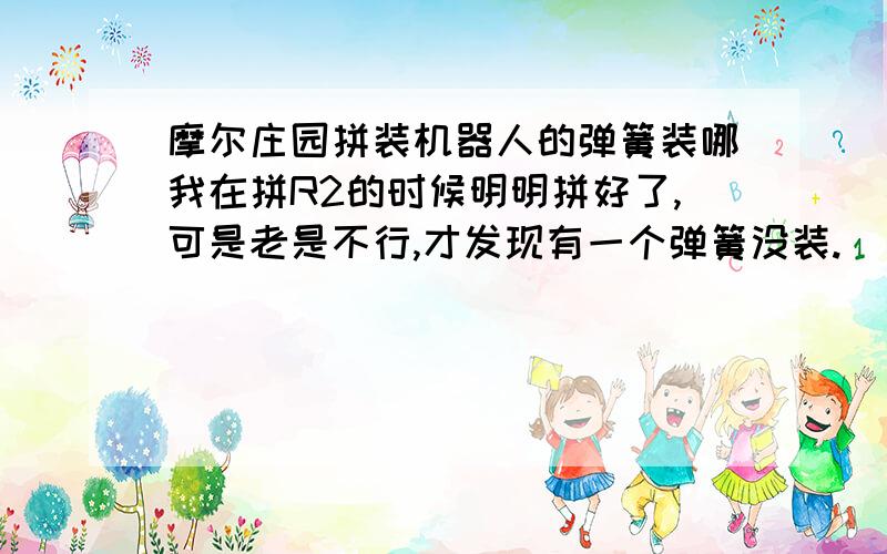 摩尔庄园拼装机器人的弹簧装哪我在拼R2的时候明明拼好了,可是老是不行,才发现有一个弹簧没装.