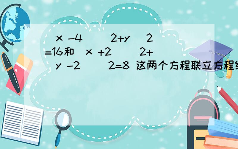 (x -4) ^2+y ^2=16和(x +2) ^2+(y -2) ^2=8 这两个方程联立方程组,应该怎么解,