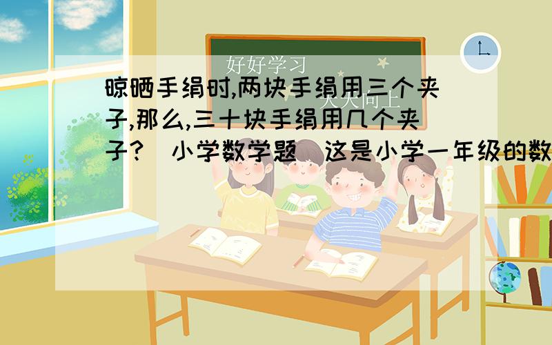 晾晒手绢时,两块手绢用三个夹子,那么,三十块手绢用几个夹子?(小学数学题)这是小学一年级的数学题