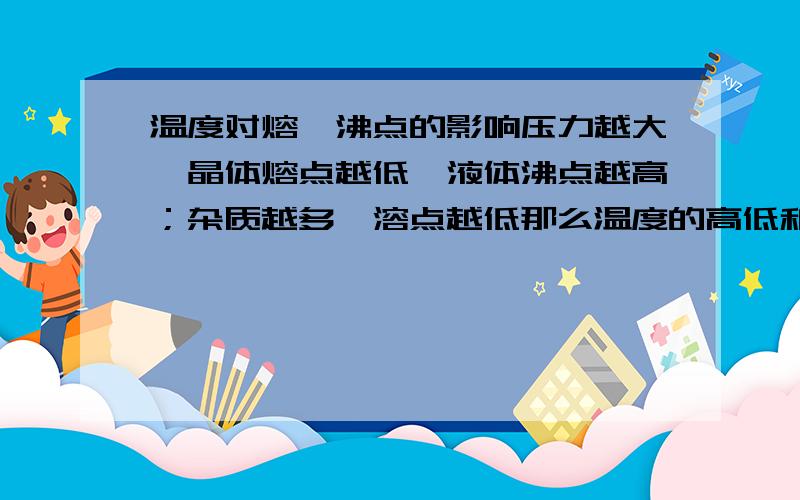 温度对熔、沸点的影响压力越大,晶体熔点越低,液体沸点越高；杂质越多,溶点越低那么温度的高低和熔点与沸点有何关系?