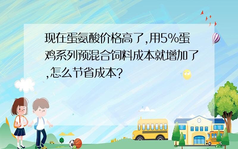 现在蛋氨酸价格高了,用5%蛋鸡系列预混合饲料成本就增加了,怎么节省成本?